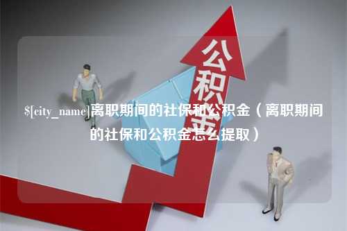 迁安市离职期间的社保和公积金（离职期间的社保和公积金怎么提取）