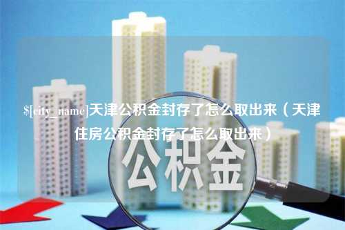 迁安市天津公积金封存了怎么取出来（天津住房公积金封存了怎么取出来）