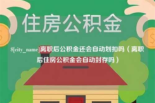 迁安市离职后公积金还会自动划扣吗（离职后住房公积金会自动封存吗）