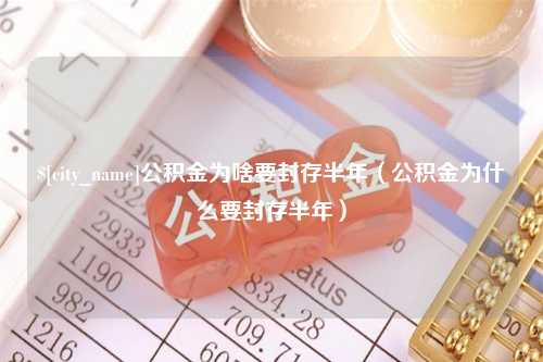 迁安市公积金为啥要封存半年（公积金为什么要封存半年）