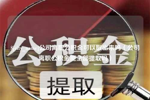 迁安市公司离职公积金可以取出来吗（公司离职公积金能全部提取吗）