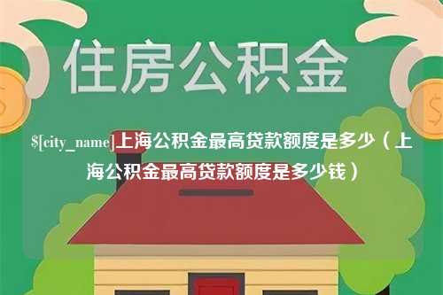 迁安市上海公积金最高贷款额度是多少（上海公积金最高贷款额度是多少钱）