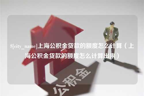 迁安市上海公积金贷款的额度怎么计算（上海公积金贷款的额度怎么计算出来）